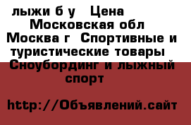 лыжи б/у › Цена ­ 1 000 - Московская обл., Москва г. Спортивные и туристические товары » Сноубординг и лыжный спорт   